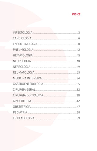 INFECTOLOGIA.....................................................................3
CARDIOLOGIA.......................................................................6
ENDOCRINOLOGIA..............................................................8
PNEUMOLOGIA.................................................................. 12
HEMATOLOGIA................................................................... 15
NEUROLOGIA......................................................................18
NEFROLOGIA......................................................................19
REUMATOLOGIA................................................................ 21
MEDICINA INTENSIVA.................................................... 24
GASTROENTEROLOGIA...................................................25
CIRURGIA GERAL...............................................................32
CIRURGIA DO TRAUMA.................................................. 38
GINECOLOGIA.................................................................... 42
OBSTETRÍCIA......................................................................47
PEDIATRIA........................................................................... 51
EPIDEMIOLOGIA................................................................59
ÍNDICE
 