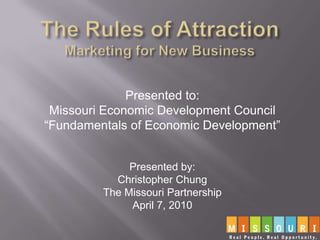 The Rules of AttractionMarketing for New Business Presented to: Missouri Economic Development Council “Fundamentals of Economic Development” Presented by: Christopher Chung The Missouri Partnership April 7, 2010 
