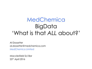 MedChemica
BigData
‘What is that ALL about?’
Al Dossetter
al.dossetter@medchemica.com
MedChemica Limited
Macclesfield Sci Bar
25th April 2016
 