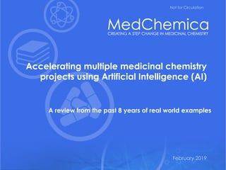Not for circulation
Exploiting medicinal chemistry knowledge to accelerate projects February 2019
February 2019
Not for Circulation
Accelerating multiple medicinal chemistry
projects using Artificial Intelligence (AI)
A review from the past 8 years of real world examples
 