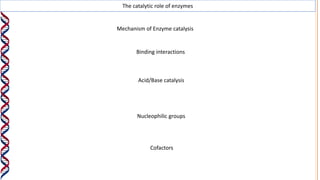 The catalytic role of enzymes
Mechanism of Enzyme catalysis
Binding interactions
Acid/Base catalysis
Nucleophilic groups
Cofactors
 