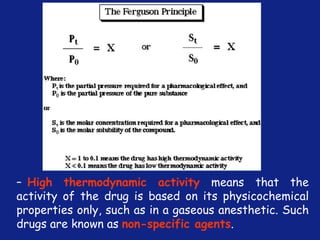 *
– High thermodynamic activity means that the
activity of the drug is based on its physicochemical
properties only, such as in a gaseous anesthetic. Such
drugs are known as non-specific agents.
 