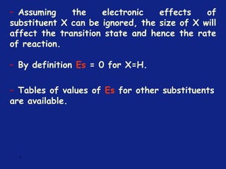 *
– Assuming the electronic effects of
substituent X can be ignored, the size of X will
affect the transition state and hence the rate
of reaction.
– By definition Es = 0 for X=H.
– Tables of values of Es for other substituents
are available.
 