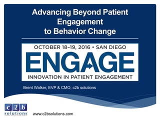 Advancing Beyond Patient
Engagement
to Behavior Change
Brent Walker, EVP & CMO, c2b solutions
www.c2bsolutions.com
 