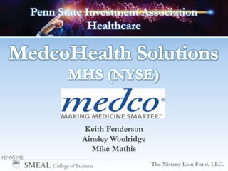 Penn State Investment Association Healthcare MedcoHealth Solutions MHS (NYSE) Keith Fenderson AinsleyWoolridge Mike Mathis The Nittany Lion Fund, LLC. MHS expected to report Nov 1 