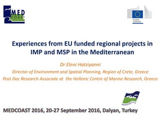 Experiences from EU funded regional projects in
IMP and MSP in the Mediterranean
Dr Eleni Hatziyanni
Director of Environment and Spatial Planning, Region of Crete, Greece
Post Doc Research Associate at the Hellenic Centre of Marine Research, Greece
 