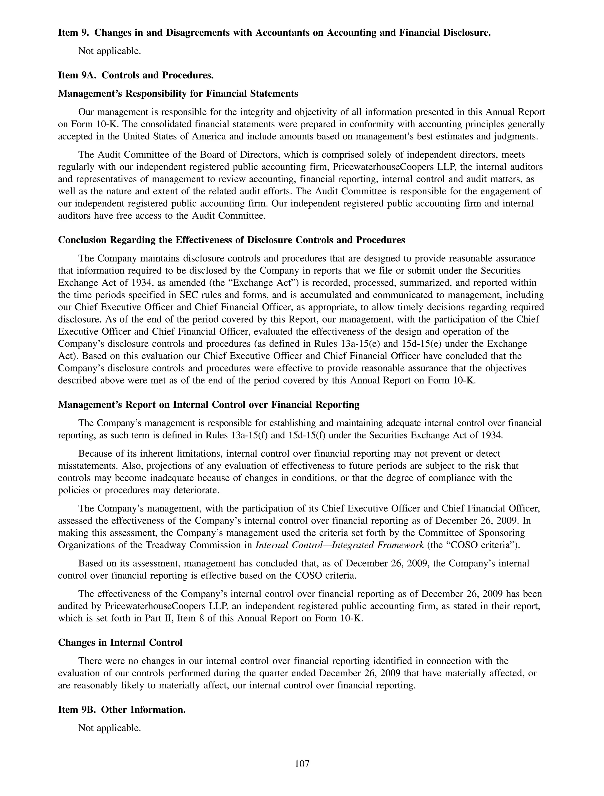 Item 9. Changes in and Disagreements with Accountants on Accounting and Financial Disclosure.
     Not applicable.

Item 9A. Controls and Procedures.
Management’s Responsibility for Financial Statements
     Our management is responsible for the integrity and objectivity of all information presented in this Annual Report
on Form 10-K. The consolidated financial statements were prepared in conformity with accounting principles generally
accepted in the United States of America and include amounts based on management’s best estimates and judgments.
     The Audit Committee of the Board of Directors, which is comprised solely of independent directors, meets
regularly with our independent registered public accounting firm, PricewaterhouseCoopers LLP, the internal auditors
and representatives of management to review accounting, financial reporting, internal control and audit matters, as
well as the nature and extent of the related audit efforts. The Audit Committee is responsible for the engagement of
our independent registered public accounting firm. Our independent registered public accounting firm and internal
auditors have free access to the Audit Committee.

Conclusion Regarding the Effectiveness of Disclosure Controls and Procedures
      The Company maintains disclosure controls and procedures that are designed to provide reasonable assurance
that information required to be disclosed by the Company in reports that we file or submit under the Securities
Exchange Act of 1934, as amended (the “Exchange Act”) is recorded, processed, summarized, and reported within
the time periods specified in SEC rules and forms, and is accumulated and communicated to management, including
our Chief Executive Officer and Chief Financial Officer, as appropriate, to allow timely decisions regarding required
disclosure. As of the end of the period covered by this Report, our management, with the participation of the Chief
Executive Officer and Chief Financial Officer, evaluated the effectiveness of the design and operation of the
Company’s disclosure controls and procedures (as defined in Rules 13a-15(e) and 15d-15(e) under the Exchange
Act). Based on this evaluation our Chief Executive Officer and Chief Financial Officer have concluded that the
Company’s disclosure controls and procedures were effective to provide reasonable assurance that the objectives
described above were met as of the end of the period covered by this Annual Report on Form 10-K.

Management’s Report on Internal Control over Financial Reporting
     The Company’s management is responsible for establishing and maintaining adequate internal control over financial
reporting, as such term is defined in Rules 13a-15(f) and 15d-15(f) under the Securities Exchange Act of 1934.
     Because of its inherent limitations, internal control over financial reporting may not prevent or detect
misstatements. Also, projections of any evaluation of effectiveness to future periods are subject to the risk that
controls may become inadequate because of changes in conditions, or that the degree of compliance with the
policies or procedures may deteriorate.
     The Company’s management, with the participation of its Chief Executive Officer and Chief Financial Officer,
assessed the effectiveness of the Company’s internal control over financial reporting as of December 26, 2009. In
making this assessment, the Company’s management used the criteria set forth by the Committee of Sponsoring
Organizations of the Treadway Commission in Internal Control—Integrated Framework (the “COSO criteria”).
     Based on its assessment, management has concluded that, as of December 26, 2009, the Company’s internal
control over financial reporting is effective based on the COSO criteria.
     The effectiveness of the Company’s internal control over financial reporting as of December 26, 2009 has been
audited by PricewaterhouseCoopers LLP, an independent registered public accounting firm, as stated in their report,
which is set forth in Part II, Item 8 of this Annual Report on Form 10-K.

Changes in Internal Control
     There were no changes in our internal control over financial reporting identified in connection with the
evaluation of our controls performed during the quarter ended December 26, 2009 that have materially affected, or
are reasonably likely to materially affect, our internal control over financial reporting.

Item 9B. Other Information.
     Not applicable.


                                                          107
 