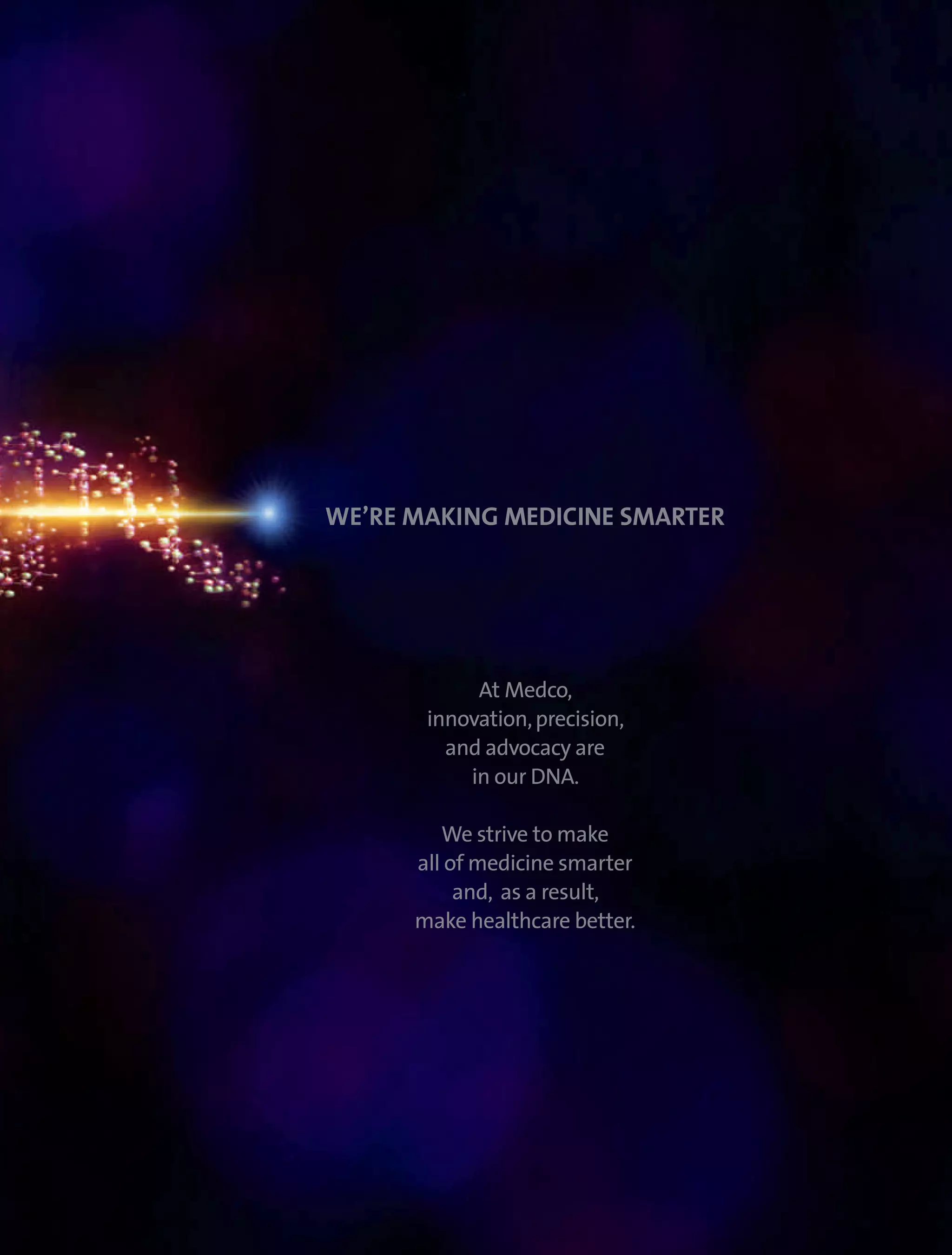 WE’RE MAKING MEDICINE SMARTER




            At Medco,
       innovation, precision,
         and advocacy are
           in our DNA.

         We strive to make
      all of medicine smarter
           and, as a result,
      make healthcare better.
 