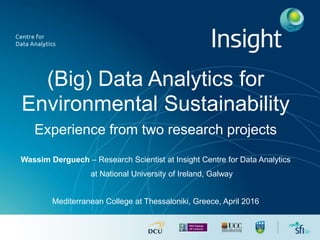 (Big) Data Analytics for
Environmental Sustainability
Experience from two research projects
Wassim Derguech – Research Scientist at Insight Centre for Data Analytics
at National University of Ireland, Galway
Mediterranean College at Thessaloniki, Greece, April 2016
 