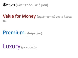 Φθηνό (κάνω τη δουλειά μου)
Value for Money (ικανοποιητικό για τα λεφτά
του)
Premium(εξαιρετικό)
Luxury(μοναδικό)
 