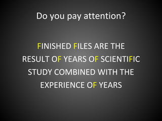 Do you pay attention?


   FINISHED FILES ARE THE
RESULT OF YEARS OF SCIENTIFIC
 STUDY COMBINED WITH THE
    EXPERIENCE OF YEARS
 
