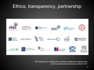 Ethics, transparency, partnership




          Ref Guidance on collaboration between healthcare professionals
                            and the pharmaceutical industry, March 2012
                                                                       19
 