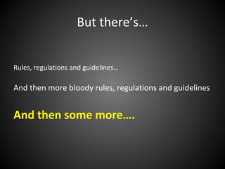 But there’s…


Rules, regulations and guidelines…

And then more bloody rules, regulations and guidelines


And then some more….
 