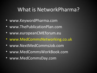 What is NetworkPharma?
•   www.KeywordPharma.com
•   www.ThePublicationPlan.com
•   www.europeanCMEforum.eu
•   www.MedCommsNetworking.co.uk
•   www.NextMedCommsJob.com
•   www.MedCommsWorkBook.com
•   www.MedCommsDay.com
 
