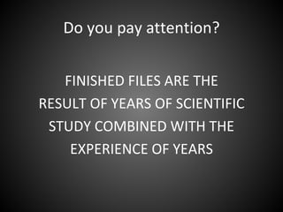 Do you pay attention?


   FINISHED FILES ARE THE
RESULT OF YEARS OF SCIENTIFIC
 STUDY COMBINED WITH THE
    EXPERIENCE OF YEARS
 