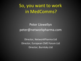 So, you want to work
   in MedComms?

      Peter Llewellyn
peter@networkpharma.com

    Director, NetworkPharma Ltd
 Director, European CME Forum Ltd
        Director, Burntsky Ltd
 