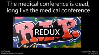 Len Starnes
Digital healthcare consultant
#MedComms Webinar
15 July 2020
The medical conference is dead,
long live the medical conference
REDUXREDUX
 