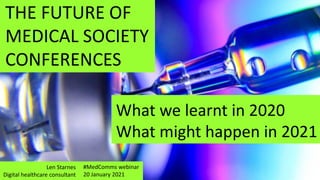 THE FUTURE OF
MEDICAL SOCIETY
CONFERENCES
What we learnt in 2020
What might happen in 2021
Len Starnes
Digital healthcare consultant
#MedComms webinar
20 January 2021
 