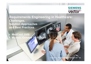 Requirements Engineering in Healthcare:
Challenges,
Solution Approaches
and Best Practices

 MedConf 2009
 Munich, October 13-15,2009




                              Copyright © Siemens AG 2009. All rights reserved.
 