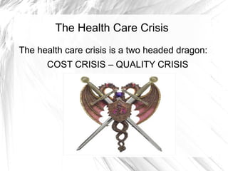 The Health Care Crisis
The health care crisis is a two headed dragon:
      COST CRISIS – QUALITY CRISIS
 