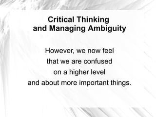 Critical Thinking
 and Managing Ambiguity

     However, we now feel
     that we are confused
       on a higher level
and about more important things.
 