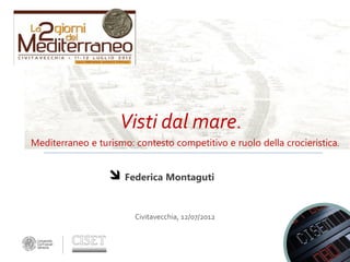 Visti dal mare.
Federica Montaguti
Mediterraneo e turismo: contesto competitivo e ruolo della crocieristica.
Civitavecchia, 12/07/2012
 