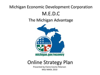 Michigan Economic Development Corporation
                    M.E.D.C
         The Michigan Advantage




        Online Strategy Plan
           Presented by Elaine Cosme-Petersen
                    MSU NMDL 2010
 