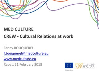 MED	CULTURE		
CREW	-	Cultural	Rela2ons	at	work	
Fanny	BOUQUEREL	
f.bouquerel@medculture.eu	
www.medculture.eu		
Rabat,	21	February	2018	
	
 
