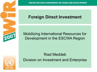 Foreign Direct Investment

Mobilizing International Resources for
Development in the ESCWA Region

Riad Meddeb
Division on Investment and Enterprise

 