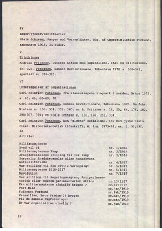 IV
Bøger/pjecer/skriftserier
Niels Johnsen, Kampen mod Værnepligten. Udg. af Ungsocialistisk Forbund,
København 1915, 24 sider.
V
Erindringer
Andreas Fritzner, Direkte Aktion mod kapitalisme, stat og militarisme,
in: C.H. Petersen, Danske Revolutionære, København 1970 s. 308-342,
specielt s. 318-323.
VI
Undersøgelser af organisationen
Carl Heinrich Petersen, Fra klassekampens slagmark i norden, Århus 1973,
s. 63, 66, 68-69, 78.
Carl Heinrich Petersen, Danske Revolutionære, København 1970, Om Johs.
Nielsen 5. 136, 304, 339, 340; om A. Fritzner s. 16, 20, 64, 176, 182,
298-307, 339; om Niels Johnsen s. 136, 176, 252, 304.
Carl Heinrich Petersen, Den "glemte" socialisme, in: Den jyske histo-
riker. Historieteoretisk tidsskrift, 6. årg. 1973-74, nr. 1. 51,53f.
IX
Artikler
Militærnægteren
Hvad vil vi nr. l⁄l916
Militærnægterens Kamp nr. 2⁄l916
Arbejderklassens stilling til vor kamp nr. 3⁄19l6
Borgerlig fredsbevægelse eller konsekvent
Antimilitarisme nr. 4/1917
Vor stilling til den civile værnepligt nr. 5/1917
Militærnægterne 1916-1917 nr. 6/1917
Revolution nr. 7/1917
Vor stilling til Regeringsmagten, Antiparlamen-
tarisk eller Udenom-parlamentarisk Aktion nr.lO⁄1917
Kan militærnægterne afskaffe krigen ? nr.12⁄19l7
Vort Blad
nr.jan⁄1919
Folkenes Forbund nr.feb/l9l9
Versailles, hvor Freden(3) bygges nr.mar⁄1919
Til de danske Fagforeninger nr.mar/1919
Er vor organisation ulovlig ? nr.jun/l9l9
18
 