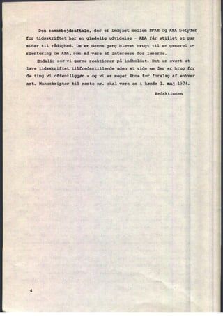 Den samarbejdsaftale, der er indgået mellem SFAH og ABA
betyder
for tidsskriftet her en glædelig udvidelse -
ABA får stillet et par
sider til rådighed. De er denne gang blevet brugt til en generel o-
rientering om ABA, som må være af interesse for læserne.
Endelig ser vi gerne reaktioner på indholdet. Det er svært at
lave tidsskriftet tilfredsstillende uden at vide om der er brug for
de ting vi offentliggør -
og vi er meget åbne for forslag af enhver
art. Manuskripter til næste nr. skal være os i hænde 1. maj 1974.
Redaktionen
 