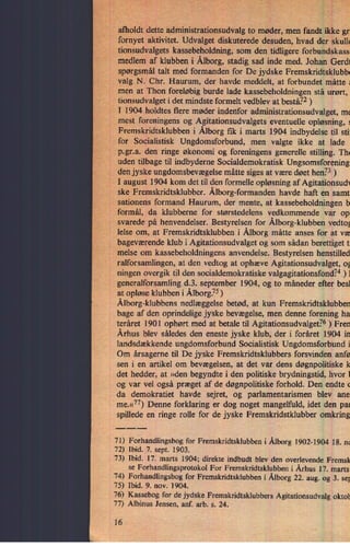 afholdt dette administrationsudvalg to møder, men fandt ikke gr
fornyet aktivitet. Udvalget diskuterede desuden, hvad der skulle
tionsudvalgets kassebeholdning, som den tidligere forbundskass
medlem af klubben i Ålborg,stadig sad inde med. Johan Gerd!
spørgsmål talt med formanden for De jydske Fremskridtsklubba
valg N. Chr. Haurum, der havde meddelt, at forbundet måtte :
men at Thon foreløbig burde lade kassebeholdningen stå urørt,
tionsudvalget i det mindste formelt vedblev at bestå?2 )
I 1904 holdtes flere møder indenfor administrationsudvalget, mc
mest foreningens og Agitationsudvalgets eventuelle opløsning, :
Fremskridtsklubben i Ålborgfik i marts 1904 indbydelse til sti:
for Socialistisk Ungdomsforbund, men valgte ikke at lade
p. gr.a. den ringe økonomi og foreningens generelle stilling. Th«
uden tilbage til indbyderne Socialdemokratisk Ungsomsforening
den jyske ungdomsbevægelsemåtte siges at være døet hen?3 )
I august 1904 kom det til den formelle opløsning af Agitationsudr
ske Fremskridtsklubber. Ålborg-formandenhavde haft en samt
sationens formand Haurum, der mente, at kassebeholdningen b
formål, da klubberne for størstedelens vedkommende var op
svarede på henvendelser. Bestyrelsen for Ålborg-klubbenvedtog
lelse om, at Fremskridtsklubben i Ålborgmåtte anses for at væ
bageværende klub i Agitationsudvalget og som sådan berettiget t:
melse om kassebeholdningens anvendelse. Bestyrelsen henstilled
ralforsamlingen, at den vedtog at ophæve Agitationsudvalget, og
ningen overgik til den socialdemokratiske valgagitationsfond74) l
generalforsamling d.3. september 1904, og to måneder efter besl
at opløse klubben i Ålborg.75)
Ålborg-klubbensnedlæggelse betød, at kun Fremskridtsklubben
bage af den oprindelige jyske bevægelse, men denne forening ha
teråret 1901 ophørt med at betale til Agitationsudvalget?6) Fren
Århus blev således den eneste jyske klub, der i foråret 1904 in
landsdækkende ungdomsforbund Socialistisk Ungdomsforbund i
Om årsagerne til De jyske Fremskridtsklubbers forsvinden anfø
sen i en artikel om bevægelsen, at det var dens døgnpolitiske k
det hedder, at »den begyndte i den politiske brydningstid, hvor I
og var vel også præget af de døgnpolitiske forhold. Den endte (
da demokratiet havde sejret, og parlamentarismen blev ane
me.«77)Denne forklaring er dog noget mangelfuld, idet den pa1
spillede en ringe rolle for de jyske Fremskridstklubber omkring
71) Forhandlingsbog for Fremskridtsklubben i Ålborg1902-1904 18. nr
72) Ibid. 7. sept. 1903.
73) Ibid. 17. marts 1904; direkte indbudt blev den overlevende Fremsk
se Forhandlingsprotokol For Fremskridtsklubben i Århus 17. marts
74) Forhandlingsbog for Fremskridtsklubben i Ålborg22. aug. og 3. se;
75) Ibid. 9. nov. 1904.
76) Kassebog for de jydske Fremskridtsklubbers Agitationsudvalg oktol
77) Albinus Jensen, anf. arb. s. 24.
16
 