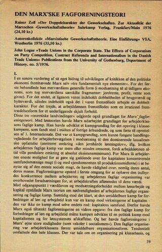 DEN MARX,SKE FAGFORENINGSTEORI
›
Rainer Zoll »Der Doppelcharakter der Gewerkschañen. Zur Aktualität der
Marxschen -Gewerkschañstheoriw Suhrkamp Verlag, Frankfurt/Main 1976
(24,10 kr.)
Autorenkollektiv »Marxistische Gewerkschaftstheorie. Eine Einliihrung« VSA,
›
Westberlin 1976 (35,50 kr.)
John Logue »Trade Unions in the Corporate State. The Effects of Corporatism
on Party Competition, Contract Referenda and Intemationalism in the Danish
Trade Unions« Publications from the University of Gothenburg, Department of
History, no. 5/1976.
I.
I en senere vurdering af sit eget bidrag til udviklingen af kritikken af den politiske
økonomi fremhævede Marx selv »tre fundamentalt nye elementer«. For det før-
ste behandlede han merværdiens generelle form (i modsætning til al tidligere øko-
nomi, som tog merværdiens særskilte fragmenter: jordrente, profit, rente som
givne). For det andet, at ligesom varen indeholdt dobbeltheden af brugsværdi og
bytteværdi, sâledes indeholdt også det i varen fremstillede arbejde en dobbelt-
karakter. For det trejde, at arbejdslønnen fremstilledes som en irrationel frem-
trædelsesform for et underliggende skjult forhold.
V
Disse tre »teoretiske landvindinger«udgjorde også grundlaget for Marx' fagfor-
eningsteori. Med lønteorien havde Marx udarbejdet grundlaget for arbejderklas-
sens faglige kamp. Han havde udviklet et kampgrundlag for det opsving i klasse-
kampene, som fandt sted i midten af forrige århundrede, og som førte til oprettel-
sen af 1. Internationale. Det var et kampgrundlag, som kunne fungere handlings-
vejledende for arbejderbevægelsen i modsætning til den dominerende lassallean-
ske opfattelse (centreret omkring »den jernhårde lønningslov«, iflg. hvilken
arbejdernes faglige kamp var mere eller mindre omsonst, fordi arbejdslønnen al-
tid ville pendulere omkring et absolut eksistensminimum). For Marx lå arbejder-
nes eneste mulighed for at gøre sig gældende over for kapitalens koncentrerede
samfundsmæssige magt (i og med ejendomsretten til produktionsmidlerne) i at be-
nytte sig af den eneste sociale magt, de havde rådighed over, nemlig deres antal,
deres masse.
Fagforeningerne opstod i første omgang for at ophæve den indbyr-
des konkurrence mellem arbejderne; og arbejdernes faglige organisering var
overhovedet forudsætningenfor, at arbejdskraften allønnedes til dens værdi.
Med udgangspunkt i værdiloven og modsætningsforholdet mellem lønarbejde og
kapital opstillede Marx teorien om nødvendighedenaf arbejdernes faglige organi-
sering og faglige kamp. Samtidig stod det klart, at den umiddelbare kamp for for-
bedringer af løn og arbejdstid kun var en kamp mod virkningerne af kapitalen -
den var ikke en kamp mod selve ondets rod: kapitalens samfund. Derfor havde
Marx også tiltænkt fagforeningerne en videre opgave: fra den faglige kamp for
forbedringer af løn og arbejdstid måtte kampen udvikles til en politisk kamp mod
kapitalismen og for lønsystemets afskaffelse. Og her havde fagforeningerne i
Marx” øjne store muligheder (som »skoler i socialismen«). Den faglige organise-
ring var arbejderklassens første umiddelbare organisationsform. Tendentielt
omfattede den hele klassen. Der var tale om en organisering på klassebasis, og
39
 