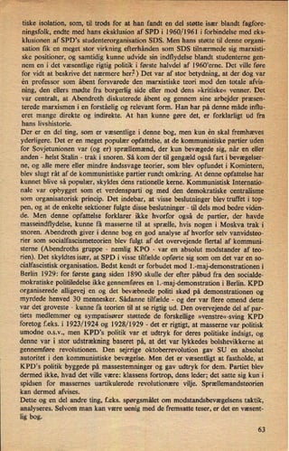 tiske isolation, som, til trods for at han fandt en del støtte især blandt fagfore- ›
'ningsfolk, endte med hans eksklusion af SPD i 1960/1961 i forbindelse med eks-
klusionen af SPD's studenterorganisation SDS. Men hans støtte til denne organi- r
sation fik en meget stor virkning efterhånden som SDS tilnærmede sig marxisti-
ske positioner, og samtidig kunne udvide sin indflydelse blandt studenterne gen-
nem en i det væsentlige rigtig politik i første halvdel af 1960ierne. Det ville føre
for vidt at beskrive det nærmere her?) Det var af stor betydning, at der dog var
én professor som åbent forsvarede den marxistiske teori mod den totale afvis-
ning, den ellers mødte fra borgerlig side eller mod dens »kritiske« venner. Det
var centralt, at Abendroth diskuterede åbent og gennem sine arbejder præsen-
terede marxismen i en forståelig og relevant form. Han har på denne måde influ-
eret mange direkte og indirekte. At han kunne gøre det, er forklarligt ud fra
hans livshistorie.
Der er en del ting, som er væsentlige i denne bog, men kun én skal fremhæves
yderligere. Det er en meget populær opfattelse, at de kommunistiske partier uden
for Sovjetunionen var (og er) sprællemænd, der kun bevægede sig, når en eller
anden -
helst Stalin -
trak i snoren. Så kom der til gengæld også fart i bevægelser-
ne, og alle mere eller mindre åndssvage teorier, som blev opfundet i Komintern,
blev slugt råt af de kommunistiske partier rundt omkring. At denne opfattelse har
kunnet blive så populær, skyldes dens rationelle kerne. Kommunistisk Internatio-
nale var opbygget som et verdensparti og med den demokratiske centralisme
som organisatorisk princip. Det indebar, at visse beslutninger blev truffet i top-
pen, og at de enkelte sektioner fulgte disse beslutninger -
til dels mod bedre viden-
de. Men denne opfattelse forklarer ikke hvorfor også de partier, der havde
masseindflydelse, kunne få masserne til at sprælle, hvis nogen i Moskva trak i
snoren. Abendroth giver i denne bog en god analyse af hvorfor selv vanvidsteo-
rier som socialfascismeteorien blev fulgt af det overvejende flertal af' kommuni-
sterne (Abendroths gruppe
-
nemlig KPO -
var en absolut modstander af teo-
rien). Det skyldtes især, at SPD i visse tilfælde opførte sig som om det var en so-
cialfascistisk organisation. Bedst kendt er forbudet mod 1.-maj-demonstrationen i
Berlin 1929: for første gang siden 1890 skulle der efter påbud fra den socialde-
mokratiske politiledelse ikke gennemføres en 1.-maj-demonstration i Berlin. KPD
organiserede alligevej en og det bevæbnede politi skød på demonstrationen og
myrdede henved 30 mennesker. Sådanne tilfælde -
og der var flere omend dette
var det groveste -
kunne få teorien til at se rigtig ud. Den overvejende del af par-
tiets medlemmer og sympatisører støttede de forskellige »venstre«-sving KPD
foretog f.eks. i 1923/1924 og 1928/1929 -
det er rigtigt, at masserne var politisk
4
umodne osv, men KPD,s politik var et udtryk for deres politiske indsigt, og
denne var i stor udstrækningbaseret på, at det var lykkedes bolshevikkerne at
gennemføre revolutionen. Den sejrrige oktoberrevolution gav SU en absolut
autoritet i den kommunistiske bevægelse. Men det er væsentligt at fastholde, at
KPD,s politik byggede på massestemninger og gav udtryk for dem. Partiet blev
dermed ikke, hvad det ville være: klassens fortrop, dens leder; det satte sig kun i
spidsen for massemes uartikulerede revolutionære vilje. Sprællemandsteorien
kan dermed afvises.
Dette og en del andre ting, feks. spørgsmålet om modstandsbevægelsens taktik,
analyseres. Selvom man kan være uenig med de fremsatte teser, er det en væsent-
lig bog.
63
 