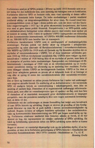 :
i
:ny
Forfattemes analyse af SPDs praksis i 20,erne og indtil 1933 fremstår som et so-
lidt belæg for den indledende tese, som samtidig må betragtes som en konklusion.
Forfatterne tilskriver SPD en bestemt rolle, men viser samtidig at denne udfor-
mes under konstante indre kampe. De indre modsætninger i partiet resulterer
imidlertid aldrig i at integrationspolitikken for alvor trues. En trussel imod inte-
grationspolitikken synes at ligge i denne politik selv, som det skete ved den fascis-
tiske magtovertagelse i 1933 og i de givne økonomiske konjunkturer, der kunne
true med at gøre denne politik illusorisk. Perspektiveme i en SPD-politik under
en dobbeltstrukturs betingelser synes således pauvre med mindre man tænker på
et bestemt år nemlig 1920. I dette år spaltedes USPD i spørgsmålet om tilslutning
til den kommunistiske internationale. Af USPDs 900.000 medlemmer tilsluttedes
de ca. 300.000 KPD som herefter blev et masseparti.
Forfatterne karakteriserer USPD som et samlingsparti af modsætningsfyldte
strømninger. Partiets politik var derfor uklar og svingende i arbejderråds-
spørgsmålet og uden alternativ til flertalssocialisternes i novemberrevolutionen.
Når MSPD og USPD fra 1919 trods alt fjernede sig fra hinanden skyldtes det en
styrkelse af venstretendenserne i USPD. Ud af disse tendenser udvikledes gen-
nem 1919 og 1920 en revolutionær socialistisk fløj. USPDs store vælger- og med-
lemstilvækst i midten af 1920 bidrog ikke til en styrkelse af partiet, men førte til
en skærpelse af partiets indre modsætninger. Spørgsmålet om tilslutningen til 111.
›
Internationale i slutningen af 1920 viste at en reformsocialistisk og en revolu-
tionær socialistisk retning var uforenelig og en spaltning blev resultatet. Forfat-
terne tillæggersåledes USPD en bevidstgørende funktion. USPD er for dem et
parti hvor arbejderne gennem en proces på et tidspunkt kom til at foretage et
valg eller et spring til enten den socialdemokratiske eller socialistisk-revolutio-
nære linje.
Det er først og fremmest en sådan proces forfatterne har i tanke ved undersøgel-
sens angivne aktuelle formål. En etablering af en dobbeltstruktur i det nuværende
SPD vil muligvis betyde en venstredrejning i enkeltspørgsmál, men ikke en
ændring af partiets linje. Dannelsen af et organisatorisk uafhængigt reformsocia-
listisk parti, som efter en »renselsesproces« igen vil spaltes i en fløj, som kan føre
til dannelsen af et marxistisk masseparti giver dobbeltstrukturen et'langsigtet
perspektiv, men det postuleres naturligvis ikke som nogen automatisk lovmæssig-
hed, at dette vil ske.
Afsluttende må det understreges at denne fremstilling bør indgå som hovedværk
til især SPDs historie og udvikling. Bogen er skrevet på grundlag af den forelig-
gende litteratur og man får et godt indblik i dennes anvendelsesmuligheder og
indhold. Bogens revision af tidligere fremførte opfattelser i den socialdemokra-
tiske og kommunistiske historieskrivning om SPD gør bogen uundværlig og vig-
tig. Forfatterne relativerer imidlertid ikke historien således at forstå, at de har
skrevet en bog, der repræsenterer en »tredje«opfattelse af SPDs udvikling. En
hård og forhåbentlig spændende debat om SPDs udvikling synes derfor at kunne
forventes.
Bogen er skrevet i et vanskeligt tilgængeligt tysk og det anbefales derfor, til en be-
gyndelse, at læse de to forfatteres gennemgang af SPDs historie i »Geschichte der
deutschen Soxialdemokratie 1863-1975« anmeldt i Meddelelser nr. 7 s. 61 ff.
Henning Grelle
70
"
'Åâ'ggägâfWâT j. ;;-
.
;1
 