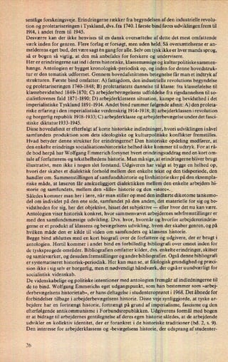 sentlige forskningsveje. Erindrin gerne rækker fra begyndelsen af den industrielle revolu-
tion og proletariseringen i Tyskland, dvs. fra 1740. I første bind føres udviklingen frem til
1914, i andet frem til 1945.
Desværre kan der ikke henvises til en dansk oversættelse af dette det mest omfattende
værk inden for genren. Flere forlag er forsøgt, men uden held. Så oversættelserne er an-
melderens eget bud, det være sagt én gang for alle. Selv om tysk ikke er hver mands sprog,
så er bogen så vigtig, at den må anbefales for forskere og undervisere.
Her er erindringerne sat ind i deres historiske, klassemæssige og kulturpolitiske sammen-
hænge. Antologien er bygget kronologisk-periodisk op, og inden for denne hovedstruk-
tur er den tematisk udformet. Gennem hovedafsnittenes betegnelse får man et indtryk af
strukturen. Første bind omfatter: A) fattigdom, den industrielle revolutions begyndelse
og proletariseringen 1740-1848; B) proletariatets dannelse til klasse: fra klassefølelse til
klassebevidsthed 1849-1870; C) arbejderbevægelsens udfoldelse fra rigsdannelsen til so-
cialistlovenes fald 1871-1890; D) arbejderklassens situation, kampe og bevidsthed i det
imperialistiske Tyskland 1891-1914. Andet bind rummer følgende afsnit: A) den proleta-
riske erfaring i den imperialistiske verdenskrig 1914-1918; B) arbejderklassen i revolution
og borgerlig republik 1918-1933; C) arbejderklasse og arbejderbevægelse under det fasci-
stiske diktatur1933-l945.
Disse hovedafsnit er efterfulgt af korte historiske indledninger, hvori udviklingen isåvel
samfundets produktion som dets ideologiske og kulturpolitiske konflikter fremstilles.
Hvad betyder denne struktur for erindringerne? Den historiske opdeling medfører, at
den enkelte erindrings socialisationshistoriske helhed ikke kommer til udtryk. For at rå-
de bod herpå har Wolfgang Emmerich forsynet hvert erindringsuddrag med en kort om-
tale af forfatterens og teksthelhedens historie. Man må sige, at erindringerne bliver brugt
illustrativt, men ikke i nogen slet forstand. Udgiveren har valgt at bygge en helhed op,
hvori der skabes et dialektisk forhold mellem den enkelte tekst og den tidsperiode, den
handler om. Sammenstillingen af samfundshistorie og livshistorie sker på den eksempla-
riske måde, at læseren får anskueliggjort dialektikken mellem den enkelte arbejders hi-
storie og samfundets, mellem den »lille« historie og den »store«. V
Således kommer man heri lære, når man stiller op med den indlærte dikotome tankemo-
del om individet på den ene side, samfundet på den anden, det materielle for sig og be-
vidstheden for sig, her det objektive, hisset det subjektive -
eller hvor det nu kan være.
Antologien viser historisk konkret, hvor sammenvævet arbejdernes selvfremstillinger er
med den samfundsmæssige udvikling. Dvs. hvor, hvornår og hvorfor arbejdererindrin-
gerne er et produkt af klassens og bevægelsens udvikling, hvem der skaber genren, og på
hvilken måde den er kilde til viden om samfundets og klassens historie.
Begge bind afsluttes med en kort biografi over de forfattere og udgivere, der er brugt i
antologien. Hertil kommer i andet bind en forbilledlig bibliografi over emnet inden for
de tysksprogede områder. Bibliografien omfatter kilder, dvs. enkelte erindringer, skitser
og samleværker, og desuden fremstillinger og andre bibliografier. Også denne bibliografi
er systematiseret historisk-periodisk. Her kan man se, at ñlologisk grundighed og præci-
sion ikke i sig selv er borgerlig, men et nødvendigt håndværk, der også er uundværligt for
socialistisk videnskab.
De videnskabelige og politiske intentioner med antologien fremgår af indledningerne til,
de to bind. Wolfgang Emmerichs eget udgangspunkt, som han bestemmer som »arbej-
derbevægelsens historietab«, er hans deltagelse i studenteroprøreti 1968. Det åbnede for
forbindelser tilbage i arbejderbevægelsens historie. Disse veje synliggjorde, at tyske ar-
bejdere har en fortrængt historie, fortrængt på grund af imperialisme, fascisme og den
efterfølgende antikommunisme i Forbundsrepublikken. Udgiverens formål med bogen
er at bidrage til arbejdernes gentilegnelse af deres egen historie således, at de arbejdende
udvikler en kollektiv identitet, der er forankret i de historiske traditioner (bd. 2, s. 9).
Den interesse for arbejderklassens og -bevægelsens historie, der udsprang af studenter-
26
 
