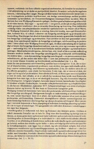 oprøret, omfattede i de fleste tilfælde organisationshistorien, da formålet for studenterne
i vid udstrækningvar at skabe en partipolitisk identitet, forankret iarbejderbevægelsens
historie, i tilslutning eller i opgør. Mange udvikler tanker om historien som læreproces -
om hverdagslivets politiske implikationer, om mulige sammenhænge mellem produk-
tionsmåde og bevidsthed, om livssammenhængenes klassespecifikke karakter. Men de
færreste har som Wolfgang Emmerich opdaget, i hvilken grad arbejderautografien er kil-
de til viden herom. Han siger -
og med rette -
om genren, at den på utrolig omfattende
måde genspejler totaliteten i den proletariske livserfaring og livsytring. Den indeholder
»virkelig viden« om arbejderklassen istedet for »spekulationer« og »fraser« (Karl Marx).
At Wolfgang Emmerich ikke alene er etnolog, historisk kyndig, men også litteraturfor-
sker, kommer bl.a. til udtryk i afsnittet om borgerlig autobiografi og proletarisk selv-
fremstilling. Han klargør her såvel de historiske som de sociale og æstetiske forskelle mel-
lem borgerlige erindringer og proletariske. Han udvikler en ikke helt gennemført termi-
nologi, hvor autobiografi dækker de borgerlige erindringer, selvfremstilling de proleta-
riske. I dette afsnit viser Wolfgang Emmerich også, i hvilken udstrækning det er nødven-
digt at kende den borgerlige dannelsestradition, som den ytrer sig i romaner og erindrin-
ger
-
nødvendigt bl.a. for at karakterisere forskelle mellem arbejder- og håndværkerer-
indringer. Håndværkererindringerne, skriver han, står i kraft af deres sociale indhold og
litterære struktur imellen den borgerlige autobiografik og proletarisk selvfremstilling.
De skildrer ikke -
som den samtidige borgerlige autobiografi -
en personcentreret dan-
nelseshistorie, på den anden side heller ikke -
som den proletariske selvfremstilling --
en ny social klasses livsmåde og frembrydende selvbevidsthed (bd. 1, s. 19).
Inden for den proletariske selvfremstilling opstiller han tre kategorier: 1) de, der er skre-
vet af klassebevidste, organiserede proletarer, som skildrer den egne individuelle udvik-
ling i snæver sammenhæng med klassens og samfundets; 2) de, der skildrer deres liv ud
fra offerets perspektiv, som objekt for historien; 3) den type, der er skrevet af dem, der
stiger op fra og ud af proletariatet. Ikke således at forstå, at disse typer mere end sjældent
er rent til stede, men således, at de er udtryk for tendenser.Som kritik mod Emmrichs
kategorier kan man sige, at de er vel ideologisk bestemte. Jeg ville foretrække følgende
hovedkategorier: 1) faglært/ufaglært, herunder mand/kvinde; landarbejder/byarbejder;
2) håndens arbejder/åndsarbejder, herunder arbejderbureaukrater og arbejderforfatte-
re. (Se herom i Meddelelser, september 1977: Arbejdererindringer som kilde til arbejder-
klassens kultur og levevis). På den basis er Emmerichs kategorier gode.
Wolfgang Emmerich bestemmer hele tiden den proletariske selvfremstillingi forhold til
den borgerlige autobiografi. Herigennem foregår en indkredsning af problemstillinger-
ne, som i andet bind fører frem til et afsnit, der indeholder ansatser til en teori om den
proletariske selvfremstilling. Emmerich eksemplificerer således sammenlignende iro-
niens forskellige funktion i den borgerlige ogi den proletariske selvbiografi. Men væsent-
ligst i teoretisk henseende er hans påpegning afindividets forskellige placering og funkti-
on i de to typer af erindringer. Til spørgsmålet om individets dominans i erindringsgen-
ren siger han følgende:
»Autobiografien er indlysende nok først og fremmest den litterære genre, i hvilken et
enkelt menneske fortæller om sit hele liv. Dog viser dén forestilling sig hurtigt som en
fiktion, at denne genre først og fremmest lader individet og kun individet komme til orde.
Autobiografien er fremstillingen af et individuelt liv i dets tidsforhold (således allerede
Goethe), er en afbildning af dialektikken mellem det individuelle og det samfu ndsmæssi-
ge forhold, mellem den enkelte og det fælles -
dette selvfølgelig altid ud fra det specifik-
ke fortælleperspektiv, som ligger hos et enkelt, sig selv erindrende subjekt, hvis erind-
ringsproces manifesterer sig i fremstillingsprocessen, og i hvilken --
idealt set -
den for-
tællendes identitet fremstilles. Dog hvorledes individuelt og samfundsmæssigt bliver for-
midlet med hinanden, hvorledes identitet fremstilles, er ikke til at forstå på det almene
niveau, det behøver tværtimod den historiske og samfundsmæssige(klassemæssige) kon-
kretisering« (bd. 2, s. 30-31).
27
 