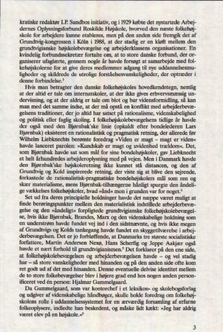 kratiske redaktør I.P. Sundbos initiativ, og i 1929 købte det nystartede Arbej-
dernes Oplysningsforbund Roskilde Højskole, hvorved den næste folkehøj-
skole for arbejdere kunne etableres, men på den anden side fremgik det af
Gnmdtvig-kongressen i Köln i 1988, at der stadig er en kløft mellem den
grundtvigianske højskolebevægelse og arbejderklassens organisationer. En
kvindelig forbundssekretær fortalte om, at to store danske forbund, der or-
ganiserer ufaglærte, gennem nogle år havde forsøgt at samarbejde med fol-
kehøjskolernefor at give deres medlemmer adgang til nye uddannelsesmu-
ligheder og skildrede de utrolige forståelsesvanskeligheder,der optræder i
denne forbindelse.3
Hvis man betragter den danske folkehøjskoles hovedkendetegn, nemlig
at der altid er tale om internatskoler, at der ikke gives erhvervsmæssigun-
dervisning, og at der aldrig er tale om blot og bar vidensformidling, så kan
man med det samme indse, at der må opståen konflikt med arbejderbevæ-
gelsens traditioner, der jo altid har satset på rationalisme, videnskabelighed
og politisk eller faglig skoling. I folkehøjskolebevægelsenstidlige år havde
der også med den Bjørnbak'ske linie (opkaldt efter bondelederen Lars
Bjørnbak) eksisteret en rationalistisk og pragmatisk retning, der allerede før
Wilhelm Liebknechts berømte foredrag »Vian er magt
-
magt er viden«
havde lanceret parolen: »Kundskab er magt og uvidenhed trældom«. Det,
som Bjørnbak havde sat som mål for sine bondehøjskoler,gav _Liebknecht
et helt århundredes arbejderoplysning med på vejen. Men i Danmark havde
den Bjørnbak'ske højskoleretningikke kunnet stå distancen, og den af
Grundtvig og Kold inspirerede retning, der viste sig at blive den sejrende,
forkastede de rationalistisk-pragmatiske bondehøjskolers mål som ren og
skær materialisme, mens Bjørnbak-tilhængernehånligtspurgte den åndeli-
ge vækkelses folkehøjskoler,hvad »ånd« men i grunden var for noget.4
Set ud fra deres principielle holdninger havde det næppe været muligt at
finde berøringspunktermellem den materialistisk indstillede arbejderbevæ-
gelse og den »åndeligt«forpligtede grundtvigianske folkehøjskolebevægel-
se, hvis ikke Bjørnbak, Brandes, Marx og den videnskabelige holdning som
en understrøm havde fundet vej ind i den sidstnævnte, og hvis ikke megen
af Grundtvigs og Kolds tankegang havde fundet en skyggetilværelsei arbej-
derbevægelsen.Det er jo forbløffende, at Danmarks tre største socialistiske
forfattere, Martin Andersen Nexø, Hans Scherñg og Jeppe Aakjær også
havde et nært forhold til grundtvigianismen.5 Det forklarer på den ene side,
at folkehøjskolebevægelsenog arbejderbevægelsenhavde -
og vel stadig
har -
så store vanskeligheder med hinanden og på den anden side ofte kom
ret godt ud af det med hinanden. Denne eventuelle delvise identitet mellem
de to store folkebevægelserblev i højere grad end hos nogen anden person-
iñceret ved én person: Hjalmar Gammelgaard.
Da Gammelgaard, som var kontorchef i et leksikon- og skolebogsforlag
og udgiver af videnskabelige håndbøger,skulle holde foredrag om folkehøj-
skolens rolle i uddannelsessystemet for en ærværdig forsamling af erfarne
folkeoplysere, indledte han beskedent, og måske lidt kækt: »Jeg har aldrig
været elev på en højskole.«S
 