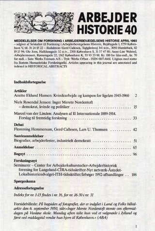 ARBEJ DER"
,. .Q ”á
:
:
HISTORIE 40geni*
MEDDELELSER OM FORSKNING I ARBEJDERBEVÆGELSENS HISTORIE APRIL 1993
-
udgivet af Selskabet til Forskning i ArbejderbevægelsensHistorie, Rejsbygade 1, 1759 Køben-
havn V, tlf. 31 24 15 22 -
Redaktion: Gerd Callesen, Teglgårdsvej341 st.tv., 3050 Humlebæk, 42
19 15 94; Ole Jorn, Halfdansgade 32 st.tv., 2300 København S, 3157 47 80; Anne-Lise Walsted,
Arbejdermuseet, Rømersgade 22, 1362 København K, 33 93 33 88. Kr. 100 for ikke-mdl., kr. 70
for mdl. -
Sats: Werks Fotosats A/S -
Tryk: Werks Offset -
ISSN 0107-8461. Udgives med støtte
fra Statens Humanistiske Forskningsråd.Articles appearing in this journal are annotated and
indexed in HISTORICAL ABSTRACTS
Indholdsfortegnelse
Artikler
Anette Eklund Hansen: Kvindearbejde og kampen for ligeløn1945-1960 2
Niels Rosendal Jensen: Inger Merete Nordentoft
-
demokrat, kvinde og politiker . . . . . . . . . . . . . . . . . . . . . . . . . . . . 15
Marcel van der Linden: Analysen af II Internationale 1889-1914.
Forslag til fremtidig forskning . . . . . . . . . . . . . . . . . . . . . . . . . . . . . 33
Debat
Flemming Hemmersam, Gerd Callesen, Lars U. Thomsen . . . . . . . . . . 42
Samleanmeldelser
Biografier, arbejderfester, industrielt demokrati . . . . . . . . . . . . . . . . . . 51
Anmeldelser . . . . . . . . . . . . . . . . . . . . . . . . . . . . . . . . . . . . . . . . . . . . . 65
Bognyt . . . . . . . . . . . . . . . . . . . . . . . . . . . . . . . . . . . . . . . . . . . . . . . . . 96
Forskningsnyt
Seminarer -
Center for Arbejderkulturstudier-Arbejderhistorisk
forening for Langeland-CIRA-tidsskrifter-Nyt netværk-Åstedet-
Lokalhistorieudvalget-ITH-tidsskrifter/årbøger1992-afhandlinger. . 106
Spørgeskema
Adressefortegnelse
Indeks for nr 1-15 findes im: 16, for nr 16-30 i nr 31
Forsidebillede: På bagsiden af fotografiet, der er indgåeti Land og Folks billed-
arkiv den 6. september 1950, står:»IngerMerete Nordentoft stemte 0m eftermid-
dagen på Vanløse skole. Mandag aften talte hun ved et valgmødei Jylland og
først ved middagstid vendte han hjem til København.« (ABA)
 