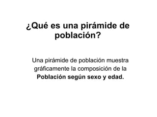 ¿Qué es una pirámide de población? Una pirámide de población muestra gráficamente la composición de la Población según sexo y edad. 