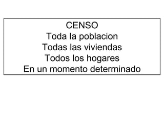 CENSO Toda la poblacion Todas las viviendas Todos los hogares En un momento determinado 