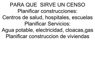 PARA QUE  SIRVE UN CENSO Planificar construcciones: Centros de salud, hospitales, escuelas Planificar Servicios: Agua potable, electricidad, cloacas,gas Planificar construccion de viviendas 