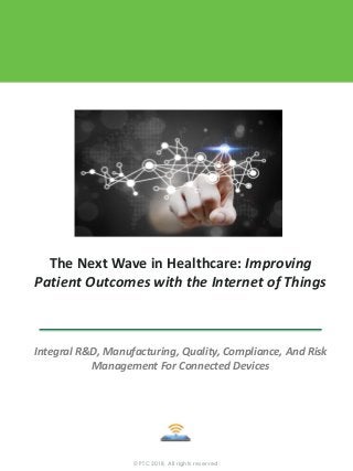 © PTC 2018, All rights reserved.
The Next Wave in Healthcare: Improving
Patient Outcomes with the Internet of Things
Integral R&D, Manufacturing, Quality, Compliance, And Risk
Management For Connected Devices
 