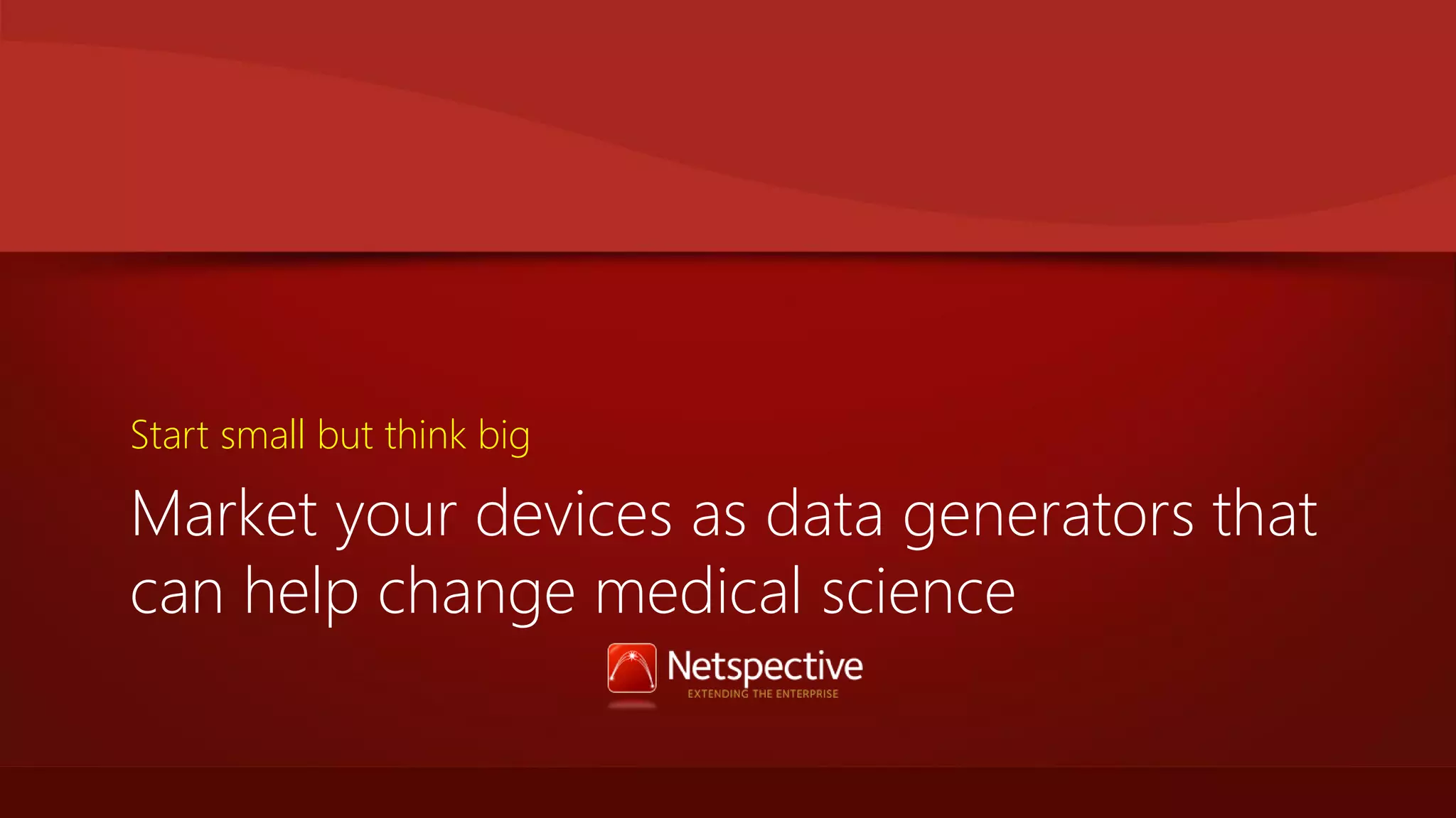 Start small but think big

Market your devices as data generators that
can help change medical science

 