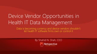 Device Vendor Opportunities in
Health IT Data Management
Data is becoming currency and device vendors shouldn’t
let health IT software firms own or control it
By Shahid N. Shah, CEO

 