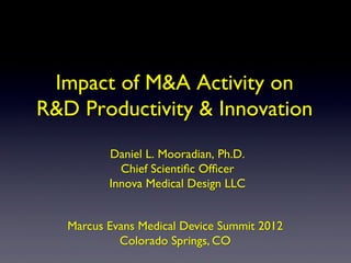 Impact of M&A Activity on
R&D Productivity & Innovation	

           Daniel L. Mooradian, Ph.D.	

             Chief Scientiﬁc Ofﬁcer	

           Innova Medical Design LLC	



   Marcus Evans Medical Device Summit 2012	

            Colorado Springs, CO	

 