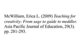 McWilliam, Erica L. (2009) Teaching for
creativity: From sage to guide to meddler.
Asia Pacific Journal of Education, 29(3).
pp. 281-293.
 