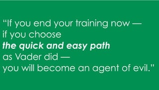 “If you end your training now —
if you choose
the quick and easy path
as Vader did —
you will become an agent of evil.”
 