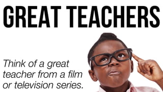 Think of a great
teacher from a ﬁlm
or television series.
GREAT TEACHERS
 