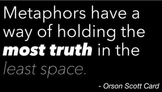 Metaphors have a
way of holding the
most truth in the
least space.
- Orson Scott Card
 